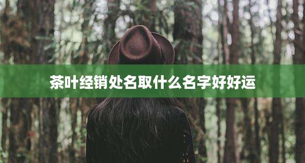 茶叶经销处名取什么名字好好运