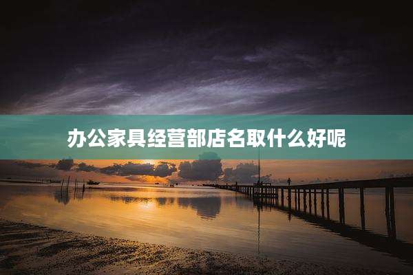 办公家具经营部店名取什么好呢