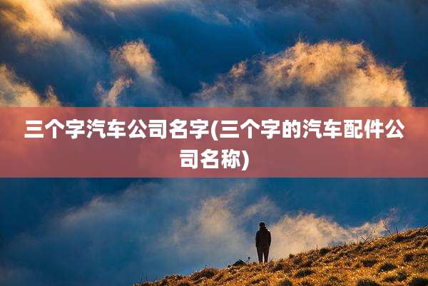 三个字汽车公司名字(三个字的汽车配件公司名称)