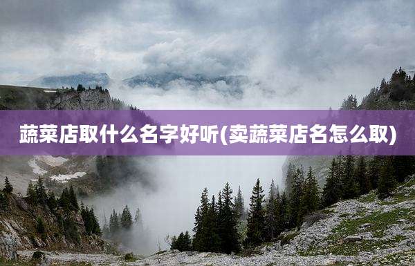 蔬菜店取什么名字好听(卖蔬菜店名怎么取)