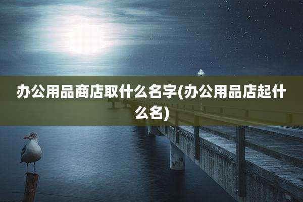 办公用品商店取什么名字(办公用品店起什么名)