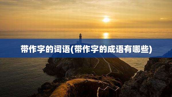 带作字的词语(带作字的成语有哪些)