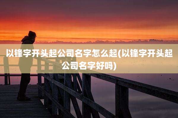 以锋字开头起公司名字怎么起(以锋字开头起公司名字好吗)