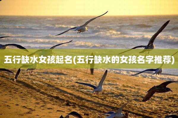 五行缺水女孩起名(五行缺水的女孩名字推荐)