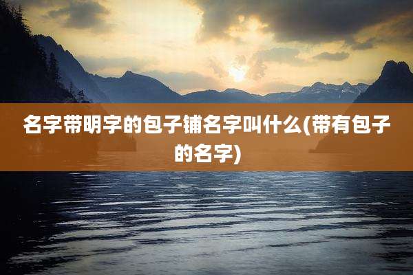 名字带明字的包子铺名字叫什么(带有包子的名字)
