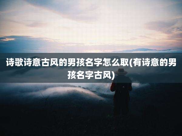 诗歌诗意古风的男孩名字怎么取(有诗意的男孩名字古风)
