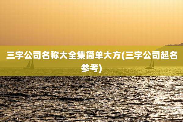 三字公司名称大全集简单大方(三字公司起名参考)