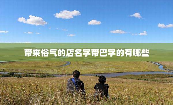 带来俗气的店名字带巴字的有哪些