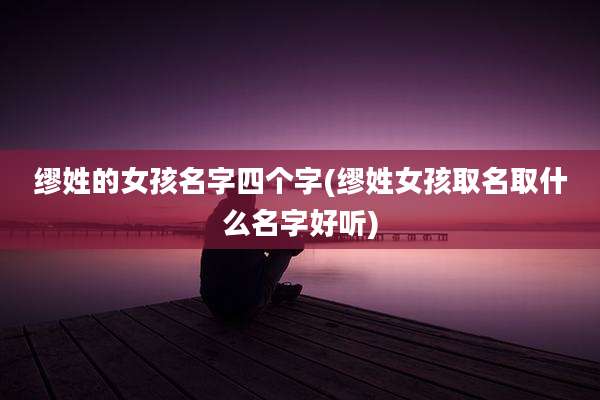 缪姓的女孩名字四个字(缪姓女孩取名取什么名字好听)