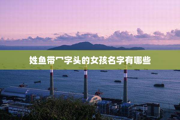 姓鱼带冖字头的女孩名字有哪些