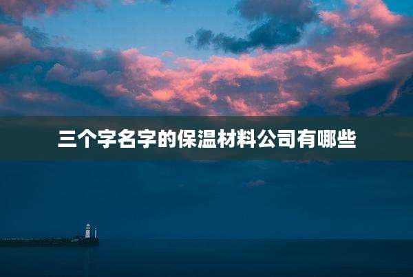 三个字名字的保温材料公司有哪些