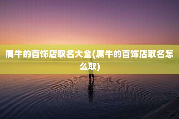 属牛的首饰店取名大全(属牛的首饰店取名怎么取)