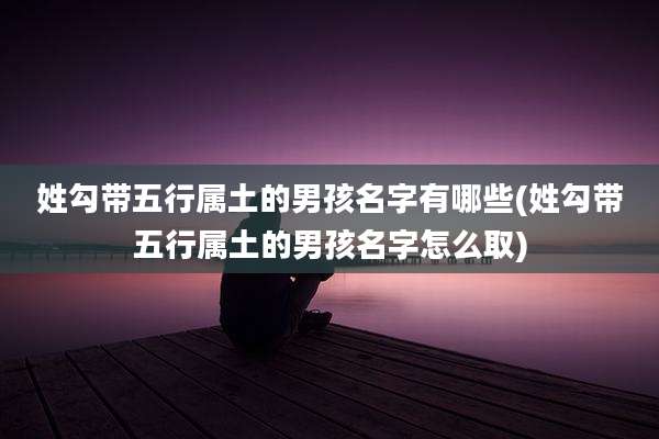 姓勾带五行属土的男孩名字有哪些(姓勾带五行属土的男孩名字怎么取)