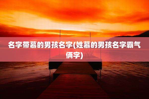 名字带慕的男孩名字(姓慕的男孩名字霸气俩字)
