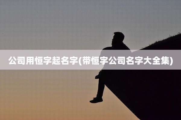 公司用恒字起名字(带恒字公司名字大全集)