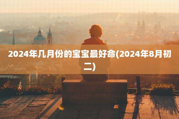 2024年几月份的宝宝最好命(2024年8月初二)