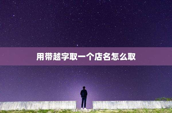 用带越字取一个店名怎么取