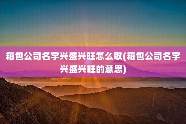 箱包公司名字兴盛兴旺怎么取(箱包公司名字兴盛兴旺的意思)