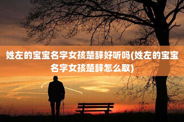 姓左的宝宝名字女孩楚辞好听吗(姓左的宝宝名字女孩楚辞怎么取)