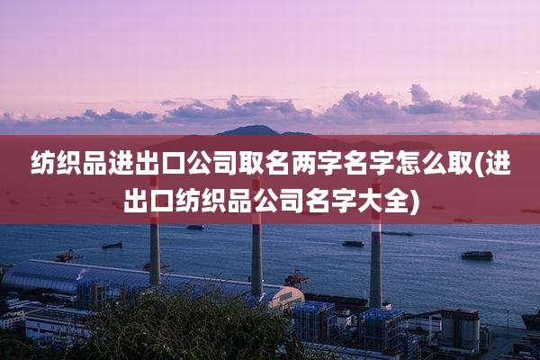 纺织品进出口公司取名两字名字怎么取(进出口纺织品公司名字大全)
