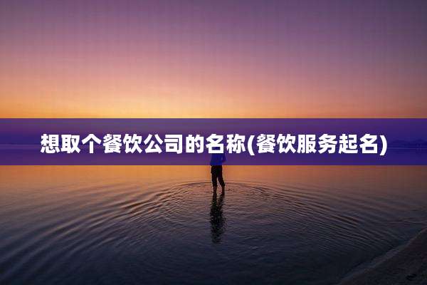 想取个餐饮公司的名称(餐饮服务起名)