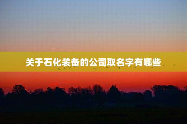 关于石化装备的公司取名字有哪些