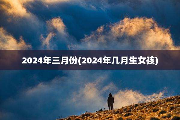 2024年三月份(2024年几月生女孩)