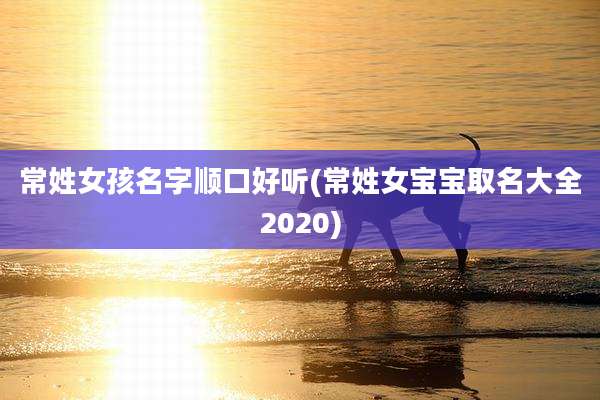 常姓女孩名字顺口好听(常姓女宝宝取名大全2020)