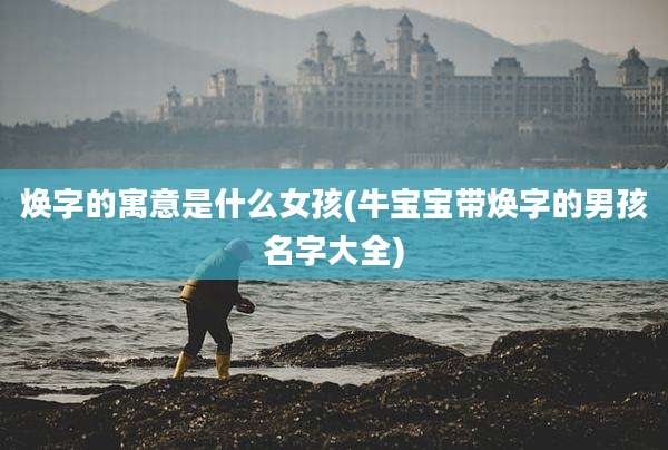焕字的寓意是什么女孩(牛宝宝带焕字的男孩名字大全)