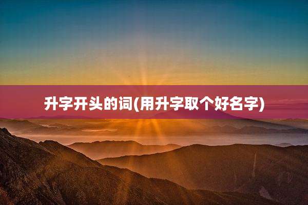 升字开头的词(用升字取个好名字)