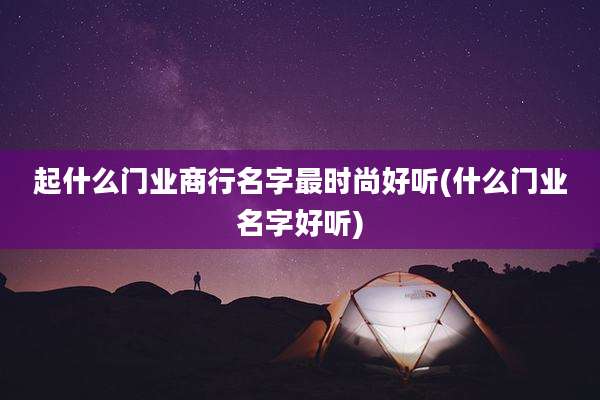 起什么门业商行名字最时尚好听(什么门业名字好听)