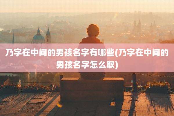 乃字在中间的男孩名字有哪些(乃字在中间的男孩名字怎么取)