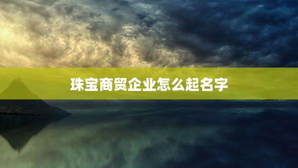 珠宝商贸企业怎么起名字