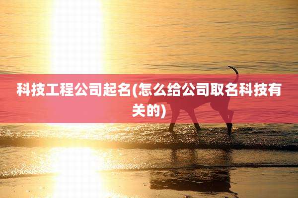 科技工程公司起名(怎么给公司取名科技有关的)