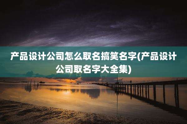 产品设计公司怎么取名搞笑名字(产品设计公司取名字大全集)