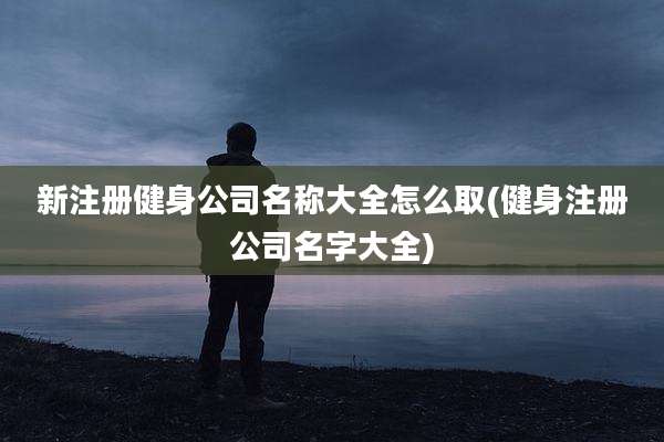 新注册健身公司名称大全怎么取(健身注册公司名字大全)