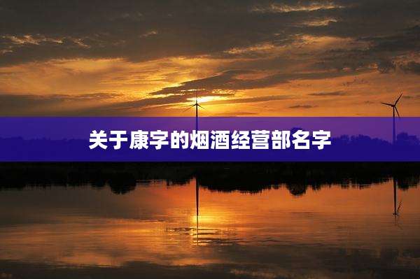 关于康字的烟酒经营部名字