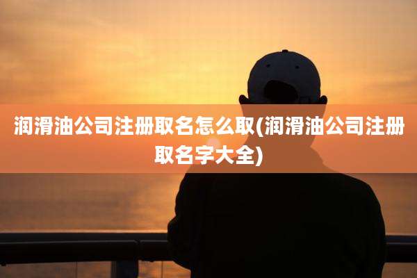 润滑油公司注册取名怎么取(润滑油公司注册取名字大全)