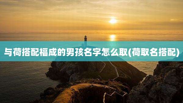 与荷搭配福成的男孩名字怎么取(荷取名搭配)