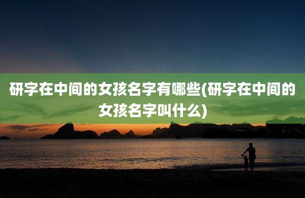 研字在中间的女孩名字有哪些(研字在中间的女孩名字叫什么)