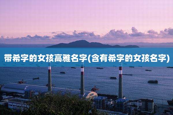 带希字的女孩高雅名字(含有希字的女孩名字)