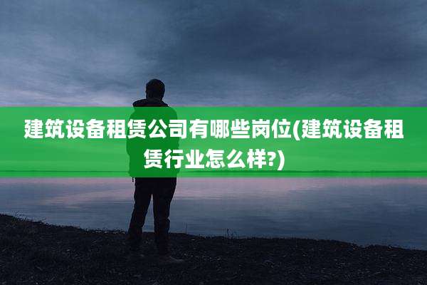建筑设备租赁公司有哪些岗位(建筑设备租赁行业怎么样?)