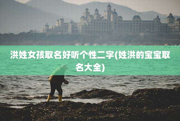 洪姓女孩取名好听个性二字(姓洪的宝宝取名大全)