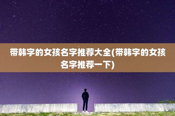 带韩字的女孩名字推荐大全(带韩字的女孩名字推荐一下)