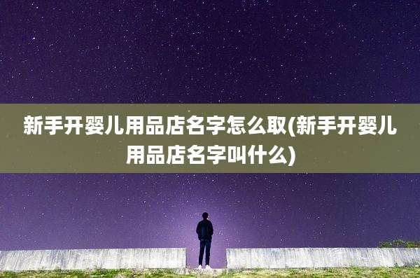 新手开婴儿用品店名字怎么取(新手开婴儿用品店名字叫什么)