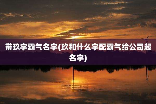 带玖字霸气名字(玖和什么字配霸气给公司起名字)