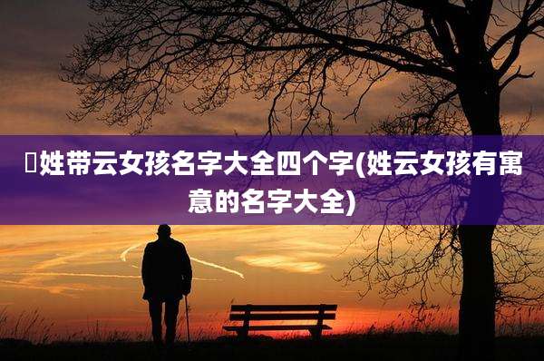 冮姓带云女孩名字大全四个字(姓云女孩有寓意的名字大全)