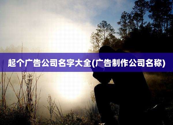 起个广告公司名字大全(广告制作公司名称)