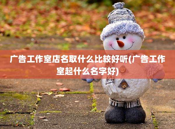广告工作室店名取什么比较好听(广告工作室起什么名字好)