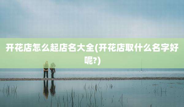 开花店怎么起店名大全(开花店取什么名字好呢?)